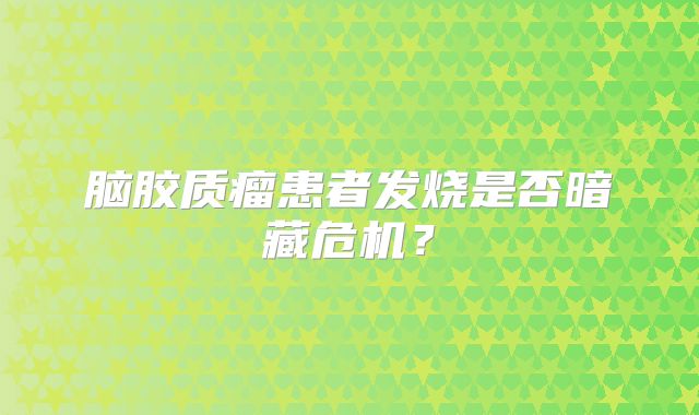 脑胶质瘤患者发烧是否暗藏危机？