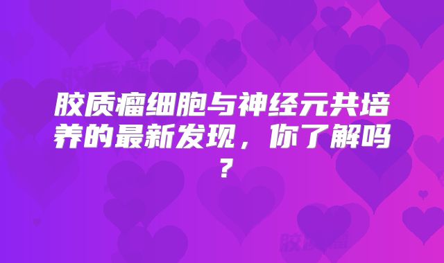 胶质瘤细胞与神经元共培养的最新发现，你了解吗？