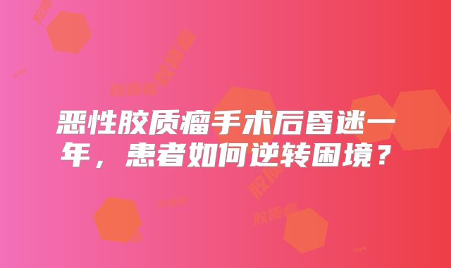 恶性胶质瘤手术后昏迷一年，患者如何逆转困境？