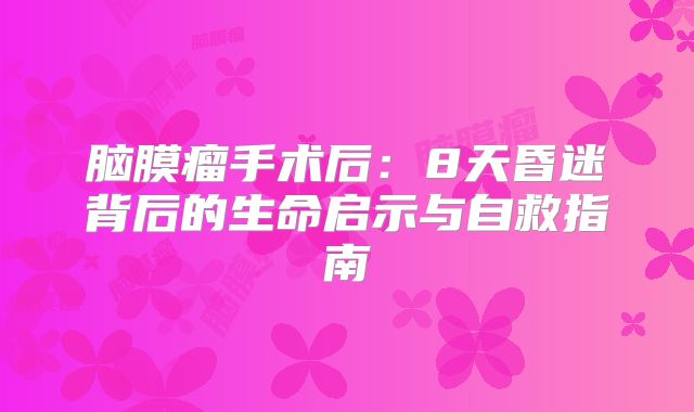 脑膜瘤手术后：8天昏迷背后的生命启示与自救指南