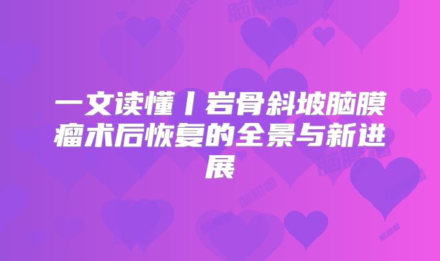 一文读懂丨岩骨斜坡脑膜瘤术后恢复的全景与新进展