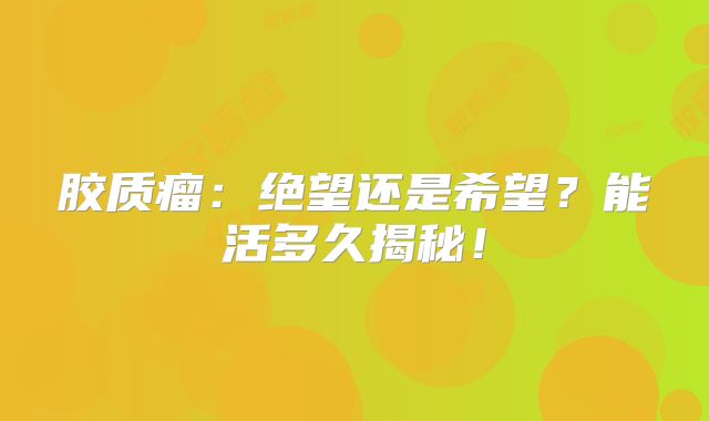 胶质瘤：绝望还是希望？能活多久揭秘！