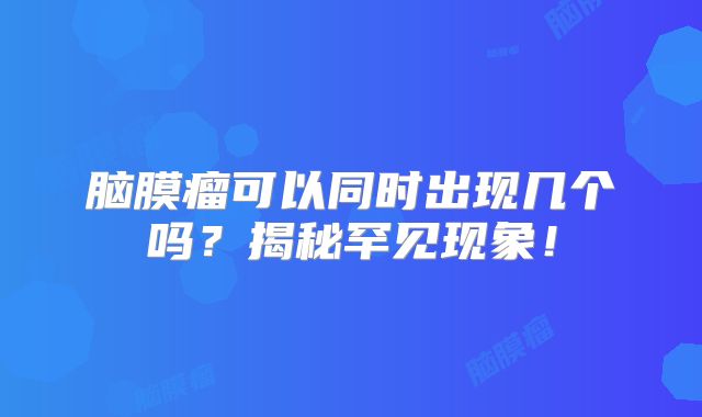 脑膜瘤可以同时出现几个吗？揭秘罕见现象！