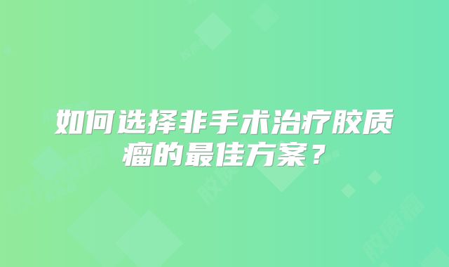 如何选择非手术治疗胶质瘤的最佳方案？