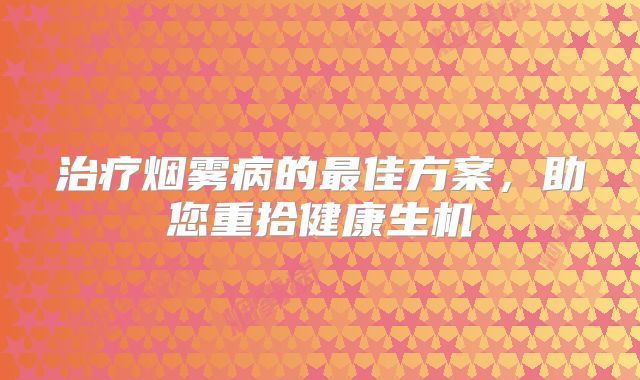 治疗烟雾病的最佳方案，助您重拾健康生机