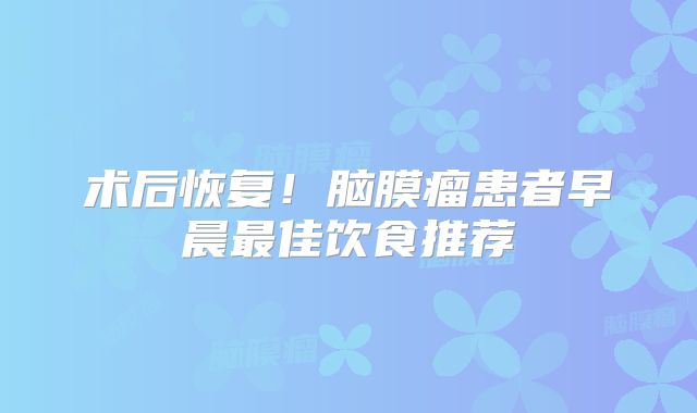 术后恢复！脑膜瘤患者早晨最佳饮食推荐
