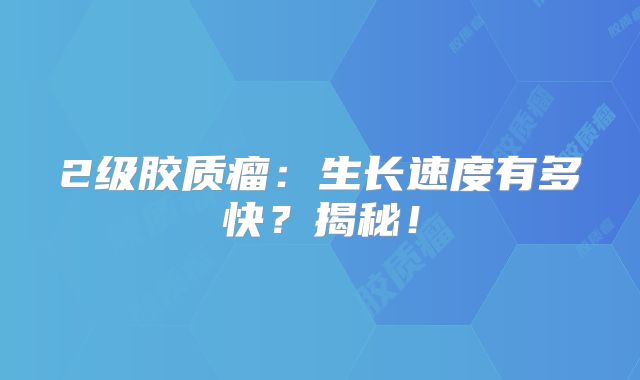 2级胶质瘤：生长速度有多快？揭秘！