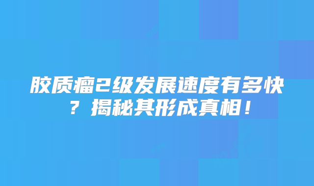 胶质瘤2级发展速度有多快？揭秘其形成真相！