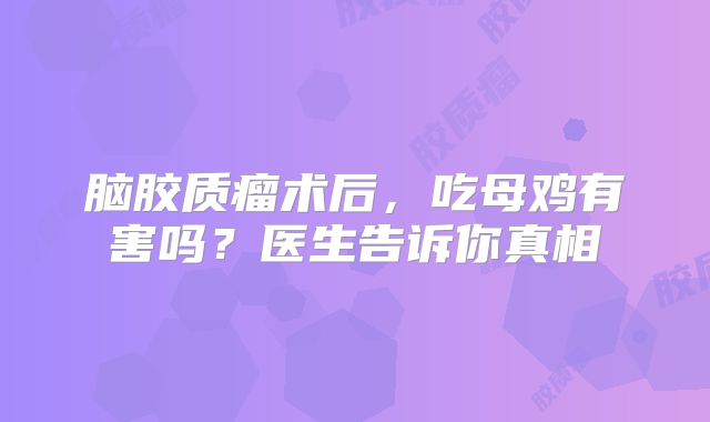脑胶质瘤术后，吃母鸡有害吗？医生告诉你真相