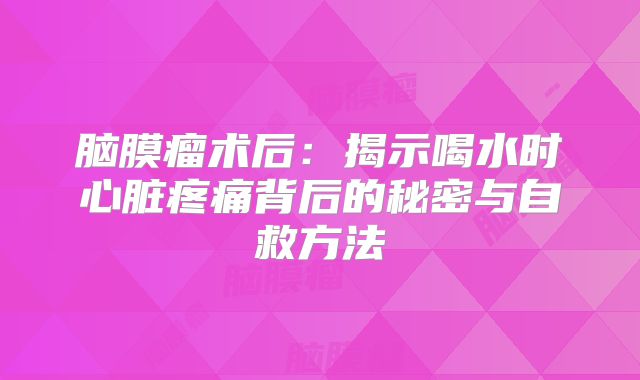 脑膜瘤术后：揭示喝水时心脏疼痛背后的秘密与自救方法
