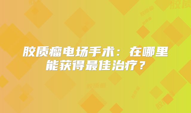 胶质瘤电场手术：在哪里能获得最佳治疗？