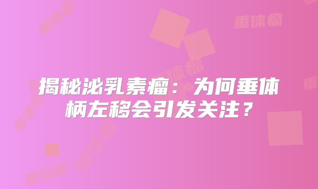 揭秘泌乳素瘤：为何垂体柄左移会引发关注？