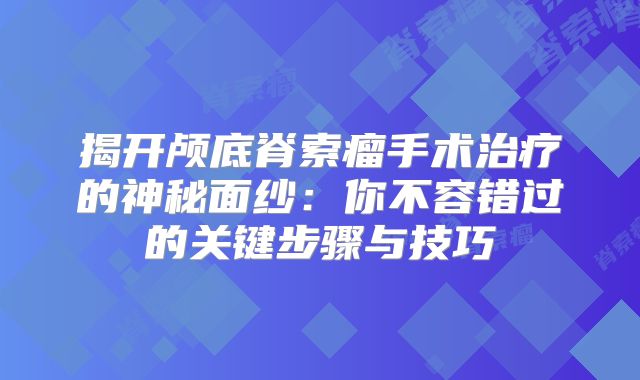 揭开颅底脊索瘤手术治疗的神秘面纱：你不容错过的关键步骤与技巧