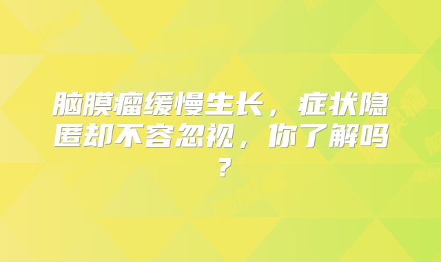 脑膜瘤缓慢生长，症状隐匿却不容忽视，你了解吗？