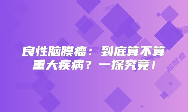 良性脑膜瘤：到底算不算重大疾病？一探究竟！