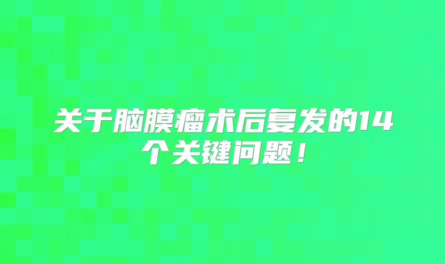 关于脑膜瘤术后复发的14个关键问题！
