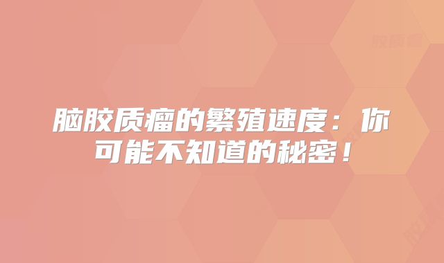 脑胶质瘤的繁殖速度：你可能不知道的秘密！
