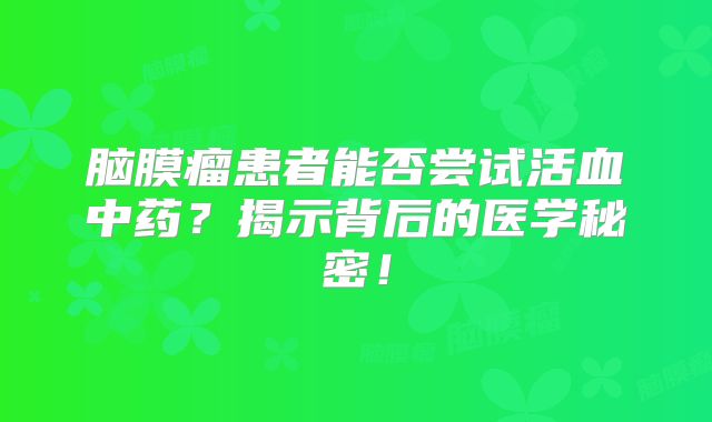 脑膜瘤患者能否尝试活血中药？揭示背后的医学秘密！