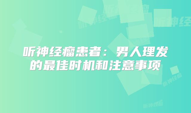 听神经瘤患者：男人理发的最佳时机和注意事项