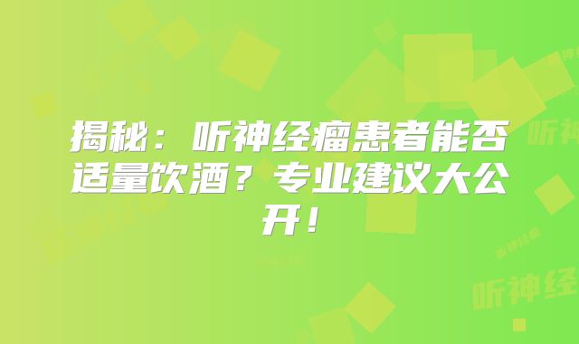 揭秘：听神经瘤患者能否适量饮酒？专业建议大公开！