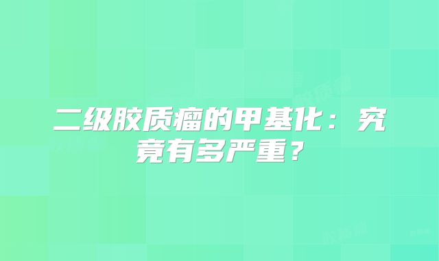 二级胶质瘤的甲基化：究竟有多严重？