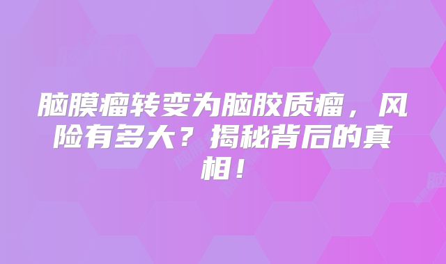脑膜瘤转变为脑胶质瘤，风险有多大？揭秘背后的真相！