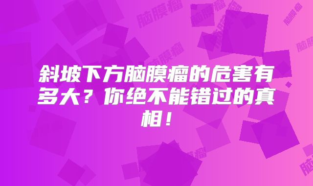 斜坡下方脑膜瘤的危害有多大？你绝不能错过的真相！