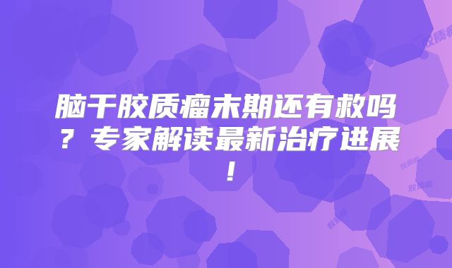 脑干胶质瘤末期还有救吗？专家解读最新治疗进展！