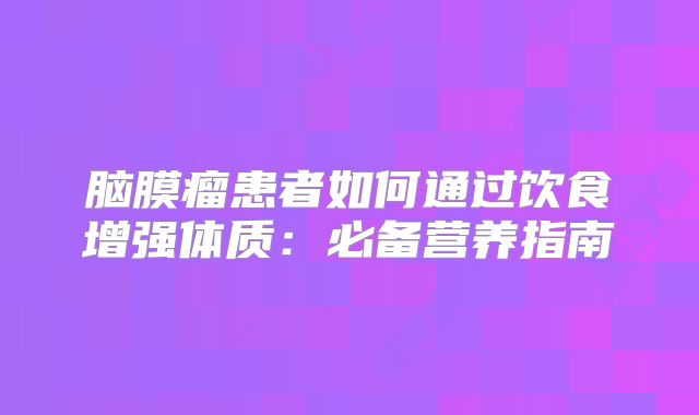 脑膜瘤患者如何通过饮食增强体质：必备营养指南