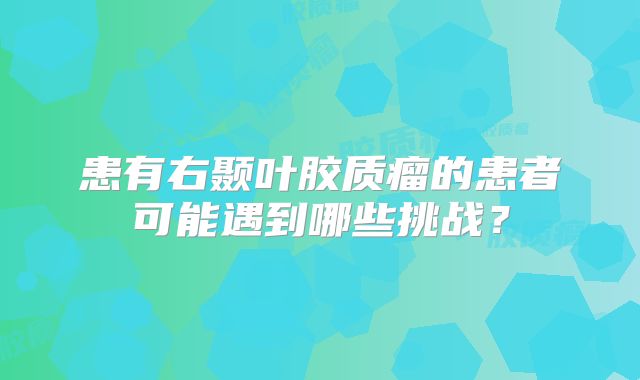 患有右颞叶胶质瘤的患者可能遇到哪些挑战？