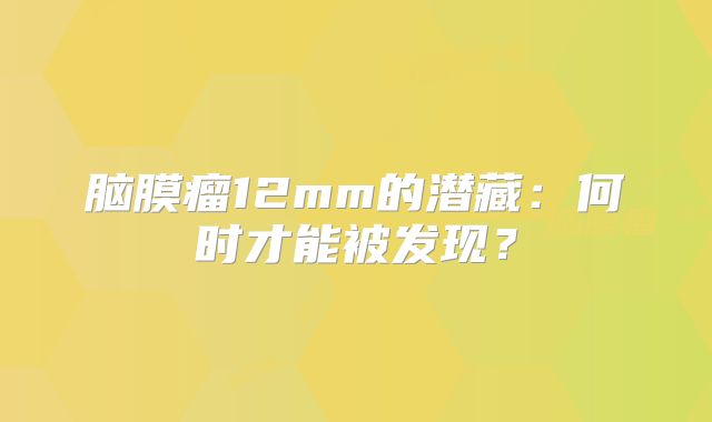 脑膜瘤12mm的潜藏：何时才能被发现？