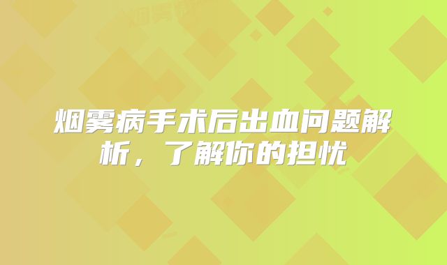 烟雾病手术后出血问题解析，了解你的担忧