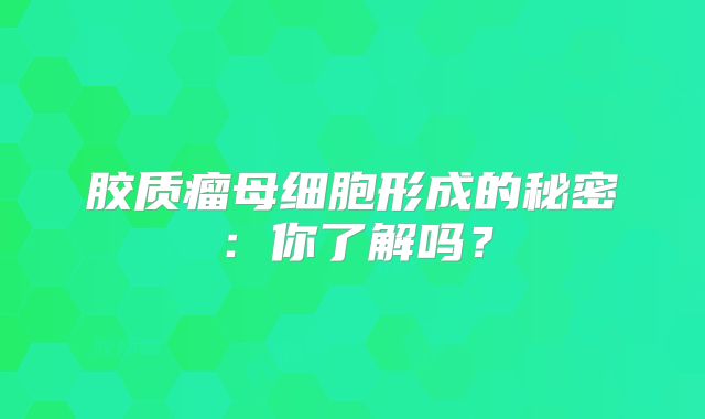 胶质瘤母细胞形成的秘密：你了解吗？