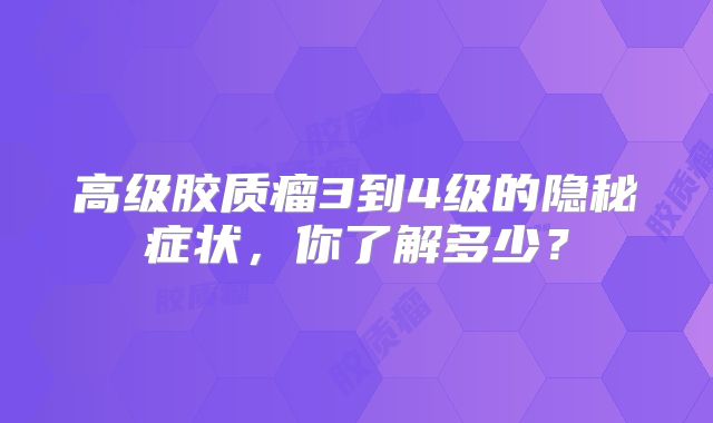 高级胶质瘤3到4级的隐秘症状，你了解多少？