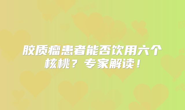 胶质瘤患者能否饮用六个核桃？专家解读！