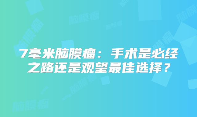 7毫米脑膜瘤：手术是必经之路还是观望最佳选择？