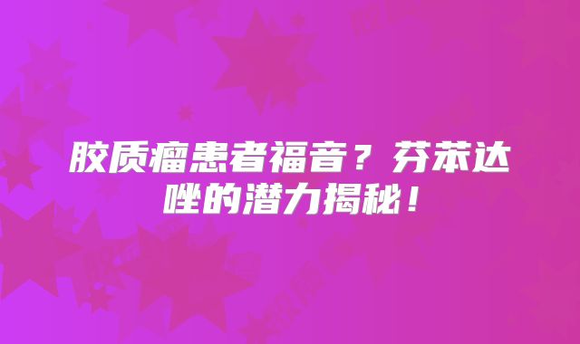 胶质瘤患者福音？芬苯达唑的潜力揭秘！