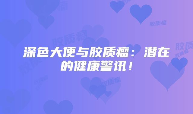 深色大便与胶质瘤：潜在的健康警讯！