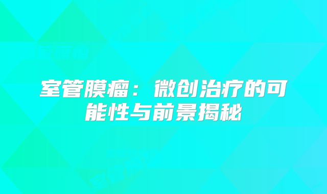 室管膜瘤：微创治疗的可能性与前景揭秘