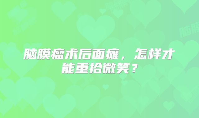 脑膜瘤术后面瘫，怎样才能重拾微笑？