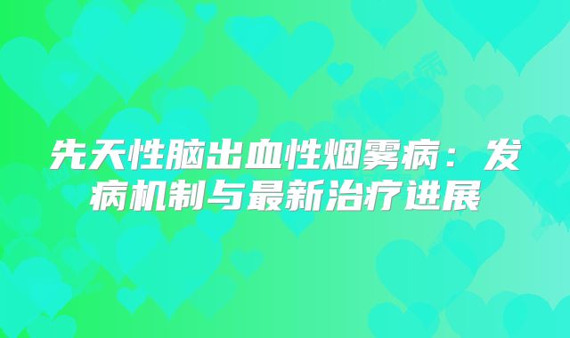 先天性脑出血性烟雾病：发病机制与最新治疗进展