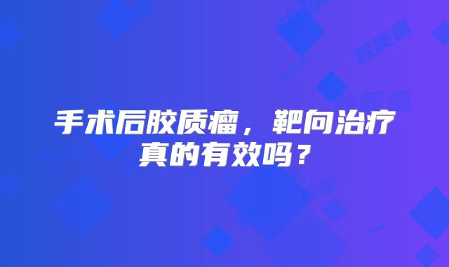 手术后胶质瘤，靶向治疗真的有效吗？