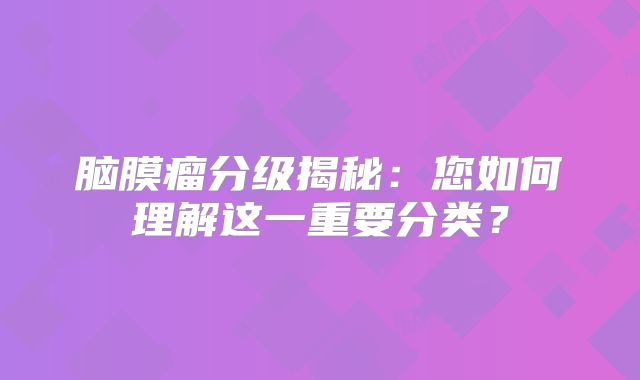 脑膜瘤分级揭秘：您如何理解这一重要分类？