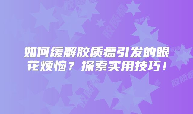 如何缓解胶质瘤引发的眼花烦恼？探索实用技巧！