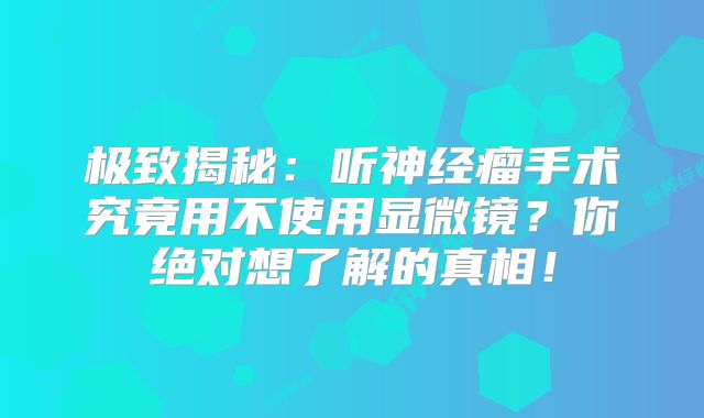 极致揭秘：听神经瘤手术究竟用不使用显微镜？你绝对想了解的真相！