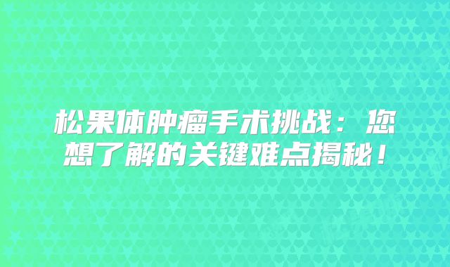 松果体肿瘤手术挑战：您想了解的关键难点揭秘！