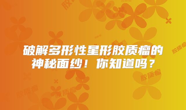 破解多形性星形胶质瘤的神秘面纱！你知道吗？