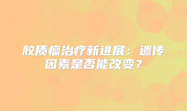 胶质瘤治疗新进展：遗传因素是否能改变？