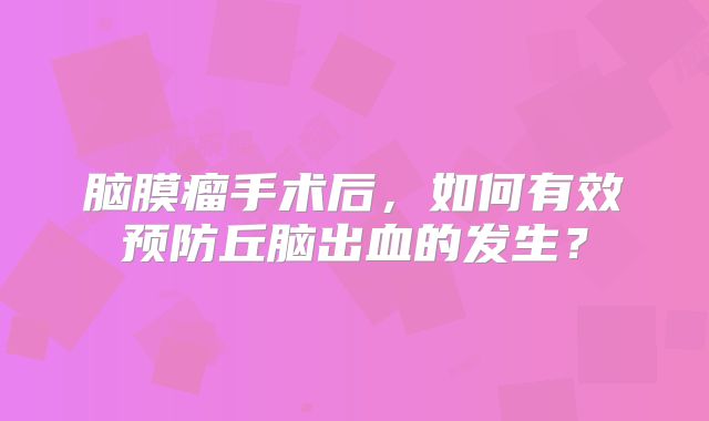 脑膜瘤手术后，如何有效预防丘脑出血的发生？