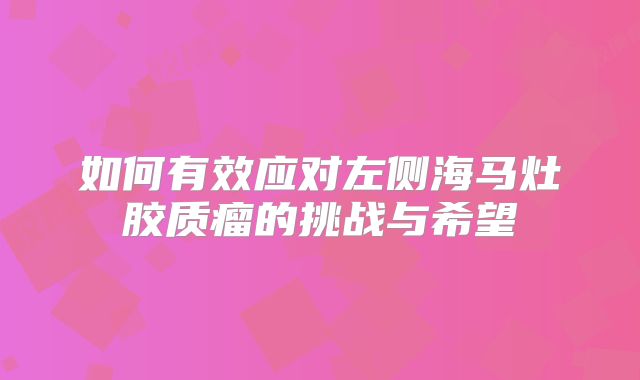 如何有效应对左侧海马灶胶质瘤的挑战与希望